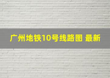 广州地铁10号线路图 最新